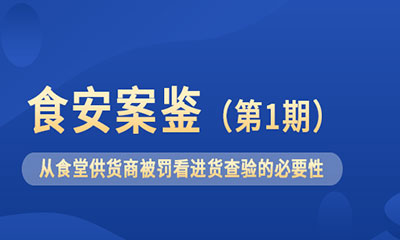 食安案鉴(第1期）▏从食堂供货商被罚看进货查验的必要性